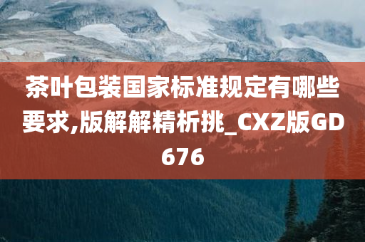 茶叶包装国家标准规定有哪些要求,版解解精析挑_CXZ版GD676