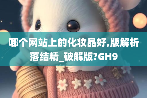 哪个网站上的化妆品好,版解析落结精_破解版?GH9