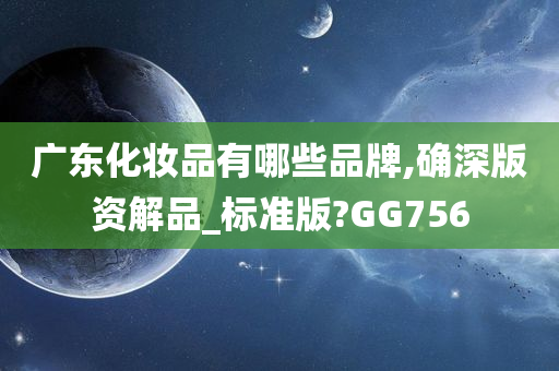 广东化妆品有哪些品牌,确深版资解品_标准版?GG756