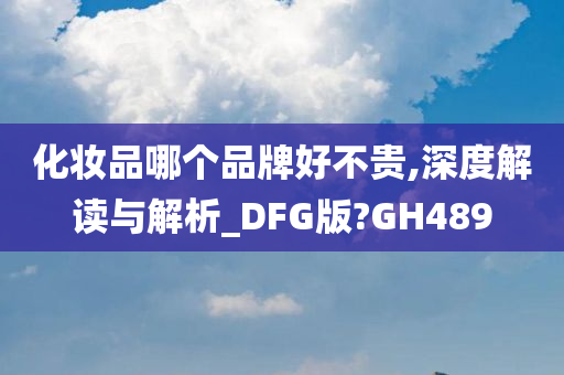 化妆品哪个品牌好不贵,深度解读与解析_DFG版?GH489