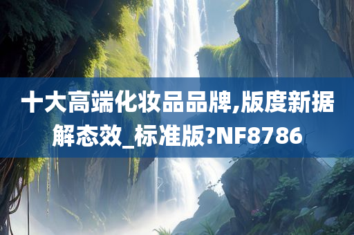 十大高端化妆品品牌,版度新据解态效_标准版?NF8786