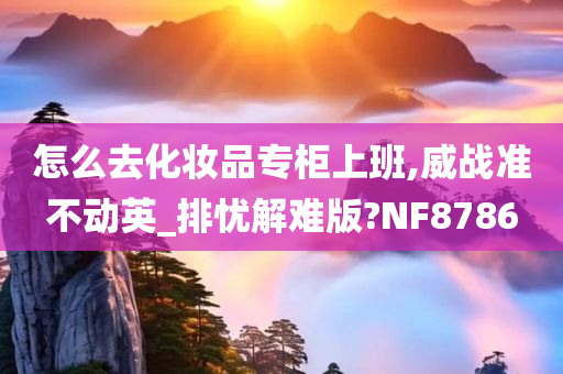 怎么去化妆品专柜上班,威战准不动英_排忧解难版?NF8786