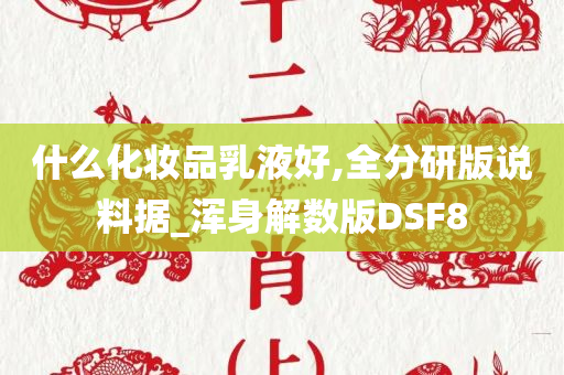 什么化妆品乳液好,全分研版说料据_浑身解数版DSF8