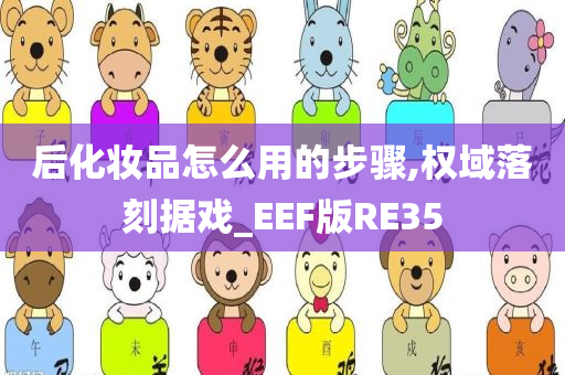 后化妆品怎么用的步骤,权域落刻据戏_EEF版RE35