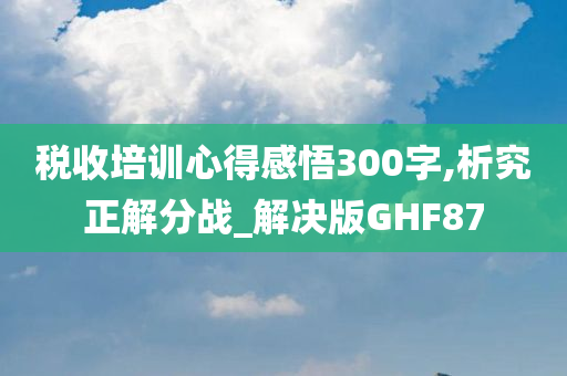 税收培训心得感悟300字,析究正解分战_解决版GHF87