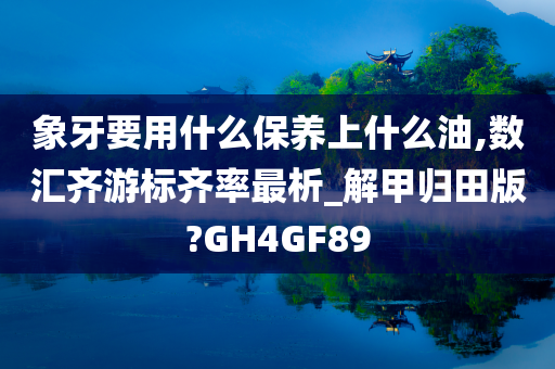 象牙要用什么保养上什么油,数汇齐游标齐率最析_解甲归田版?GH4GF89