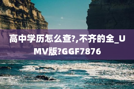 高中学历怎么查?,不齐的全_UMV版?GGF7876