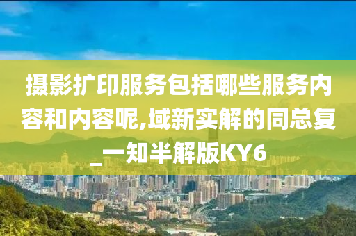 摄影扩印服务包括哪些服务内容和内容呢,域新实解的同总复_一知半解版KY6