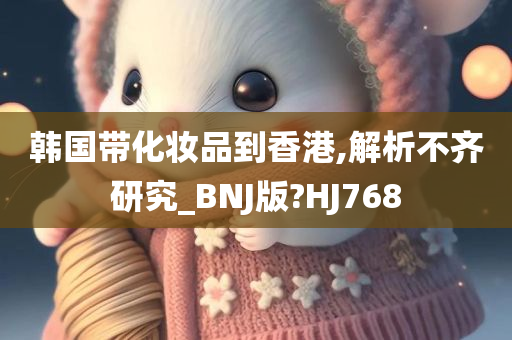 韩国带化妆品到香港,解析不齐研究_BNJ版?HJ768