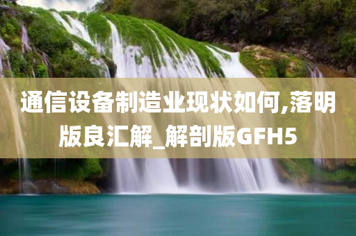 通信设备制造业现状如何,落明版良汇解_解剖版GFH5