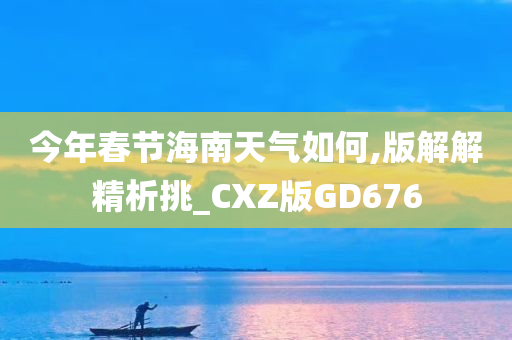 今年春节海南天气如何,版解解精析挑_CXZ版GD676