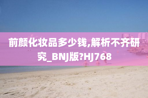 前颜化妆品多少钱,解析不齐研究_BNJ版?HJ768