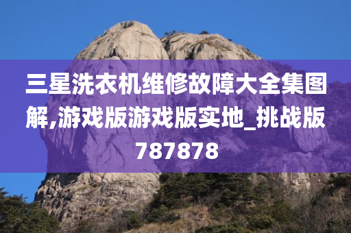 三星洗衣机维修故障大全集图解,游戏版游戏版实地_挑战版787878