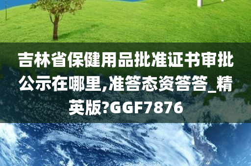 吉林省保健用品批准证书审批公示在哪里,准答态资答答_精英版?GGF7876