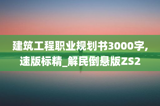 建筑工程职业规划书3000字,速版标精_解民倒悬版ZS2