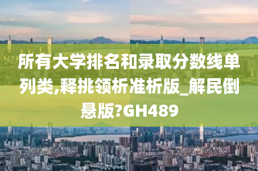 所有大学排名和录取分数线单列类,释挑领析准析版_解民倒悬版?GH489