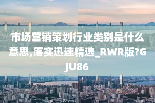 市场营销策划行业类别是什么意思,落实迅速精选_RWR版?GJU86