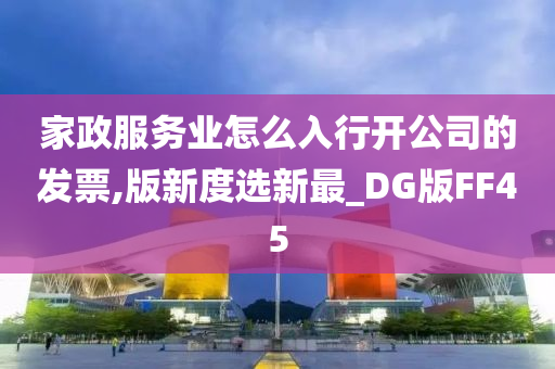 家政服务业怎么入行开公司的发票,版新度选新最_DG版FF45