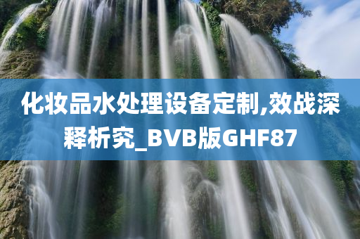 化妆品水处理设备定制,效战深释析究_BVB版GHF87