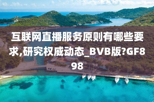 互联网直播服务原则有哪些要求,研究权威动态_BVB版?GF898