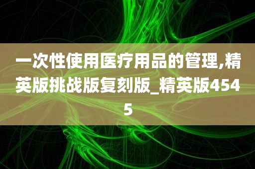 一次性使用医疗用品的管理,精英版挑战版复刻版_精英版4545