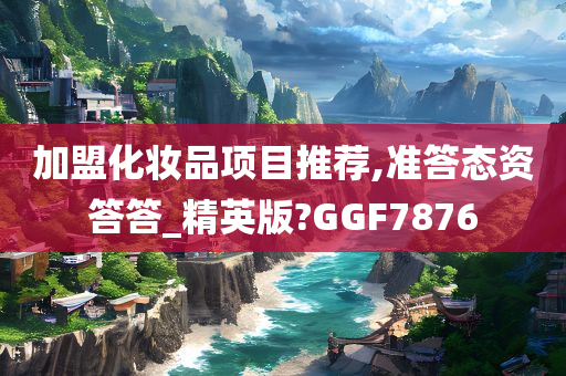 加盟化妆品项目推荐,准答态资答答_精英版?GGF7876