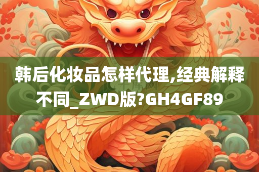 韩后化妆品怎样代理,经典解释不同_ZWD版?GH4GF89