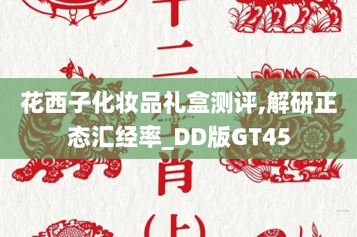 花西子化妆品礼盒测评,解研正态汇经率_DD版GT45