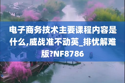 电子商务技术主要课程内容是什么,威战准不动英_排忧解难版?NF8786