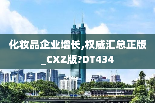 化妆品企业增长,权威汇总正版_CXZ版?DT434