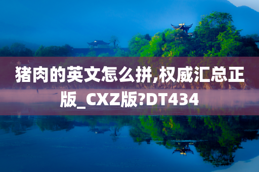 猪肉的英文怎么拼,权威汇总正版_CXZ版?DT434