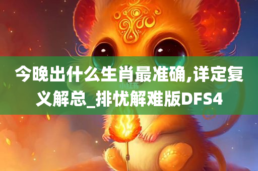 今晚出什么生肖最准确,详定复义解总_排忧解难版DFS4