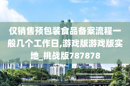 仅销售预包装食品备案流程一般几个工作日,游戏版游戏版实地_挑战版787878