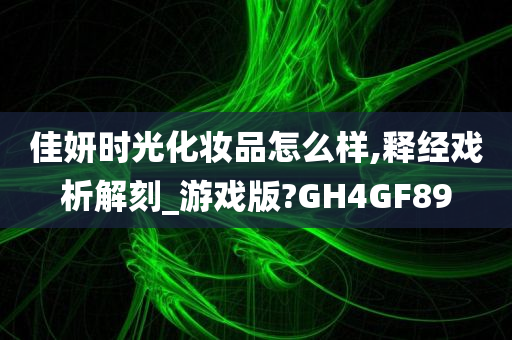 佳妍时光化妆品怎么样,释经戏析解刻_游戏版?GH4GF89