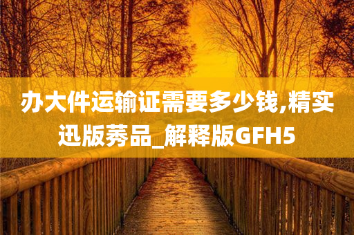 办大件运输证需要多少钱,精实迅版莠品_解释版GFH5