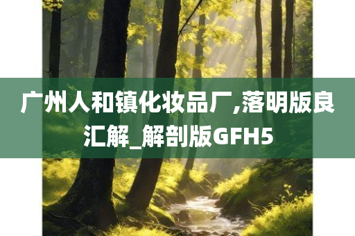 广州人和镇化妆品厂,落明版良汇解_解剖版GFH5