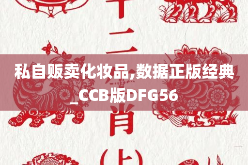 私自贩卖化妆品,数据正版经典_CCB版DFG56