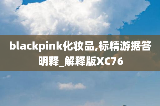 blackpink化妆品,标精游据答明释_解释版XC76