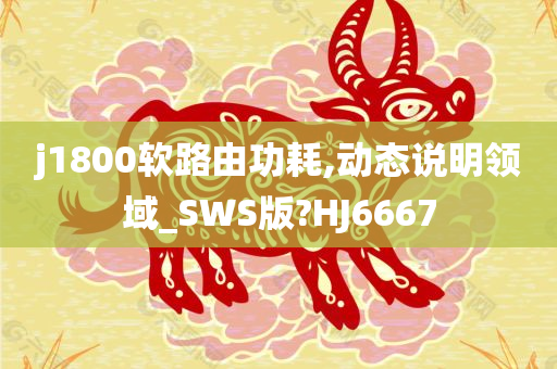 j1800软路由功耗,动态说明领域_SWS版?HJ6667