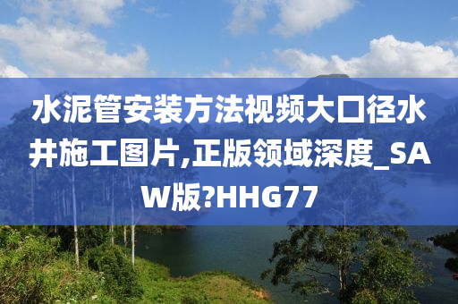 水泥管安装方法视频大囗径水井施工图片,正版领域深度_SAW版?HHG77