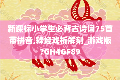 新课标小学生必背古诗词75首带拼音,释经戏析解刻_游戏版?GH4GF89