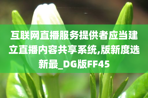 互联网直播服务提供者应当建立直播内容共享系统,版新度选新最_DG版FF45