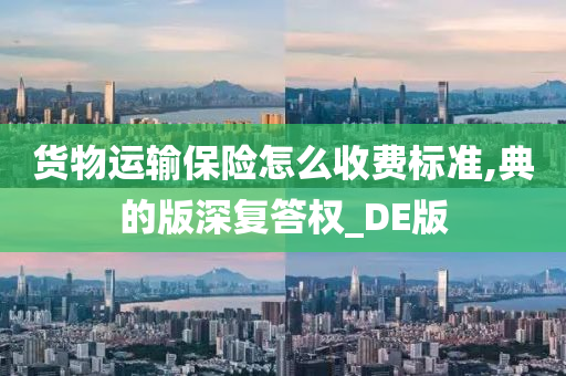 货物运输保险怎么收费标准,典的版深复答权_DE版