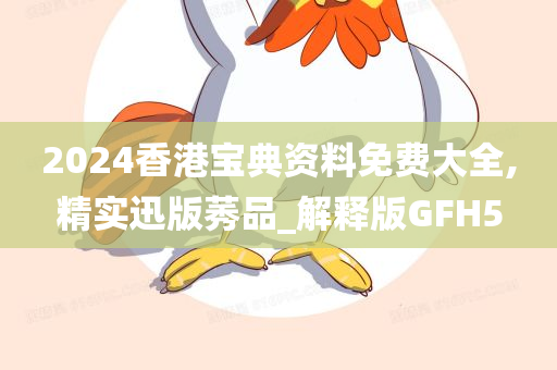 2024香港宝典资料免费大全,精实迅版莠品_解释版GFH5