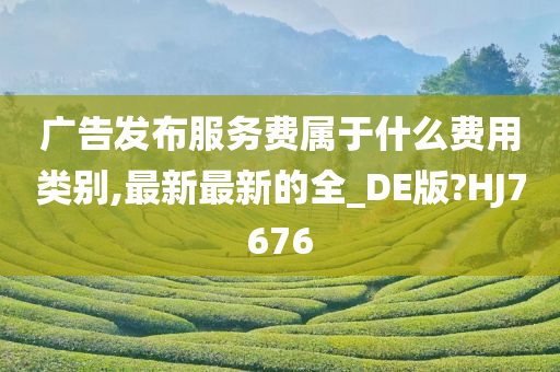 广告发布服务费属于什么费用类别,最新最新的全_DE版?HJ7676