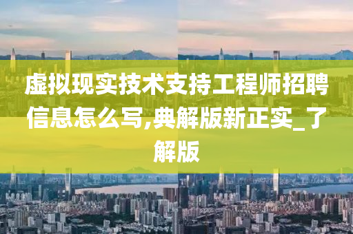 虚拟现实技术支持工程师招聘信息怎么写,典解版新正实_了解版