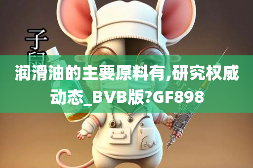 润滑油的主要原料有,研究权威动态_BVB版?GF898