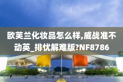 欧芙兰化妆品怎么样,威战准不动英_排忧解难版?NF8786