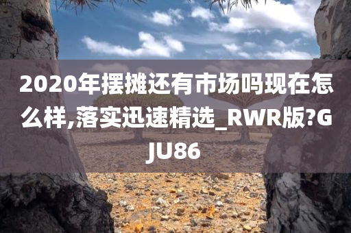 2020年摆摊还有市场吗现在怎么样,落实迅速精选_RWR版?GJU86