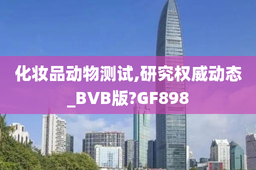 化妆品动物测试,研究权威动态_BVB版?GF898